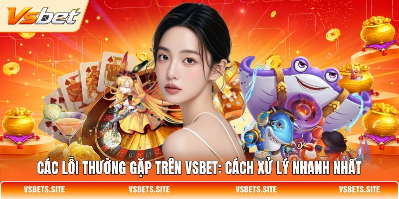 cac loi thuong gap tren vsbet cach xu ly nhanh nhat