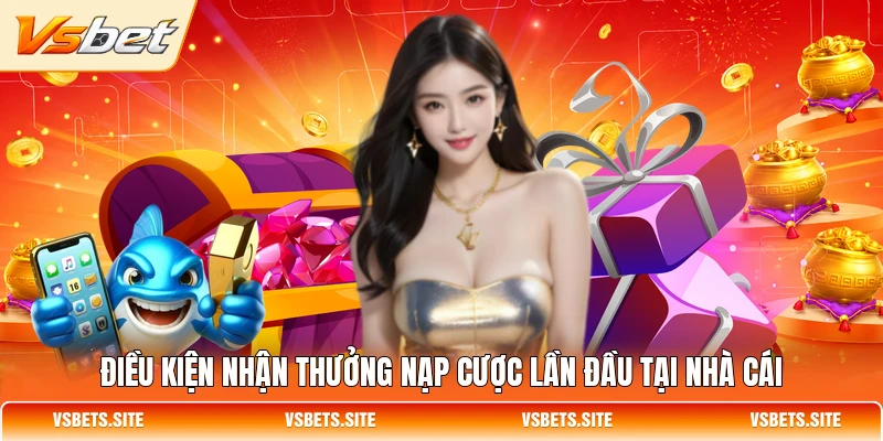 Điều kiện nhận thưởng nạp cược lần đầu tại nhà cái Điều kiện nhận thưởng nạp cược lần đầu tại nhà cái