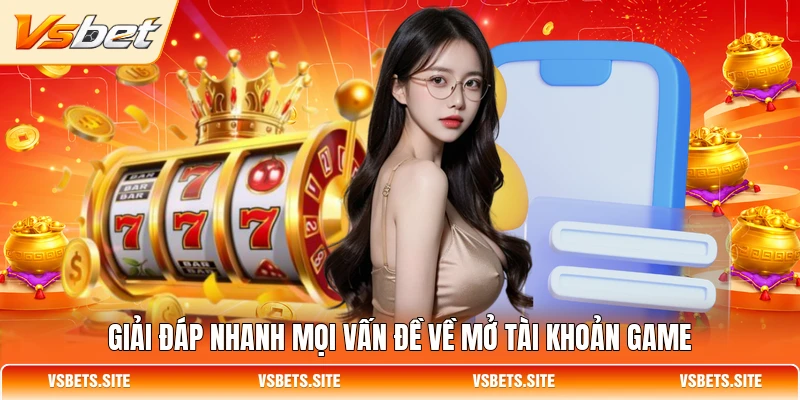 Giải đáp nhanh mọi vấn đề về mở tài khoản game